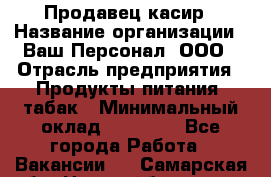 Продавец касир › Название организации ­ Ваш Персонал, ООО › Отрасль предприятия ­ Продукты питания, табак › Минимальный оклад ­ 39 000 - Все города Работа » Вакансии   . Самарская обл.,Новокуйбышевск г.